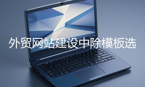 外贸网站建设中除模板选择外的重要环节